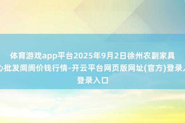 体育游戏app平台2025年9月2日徐州农副家具中心批发阛阓价钱行情-开云平台网页版网址(官方)登录入口