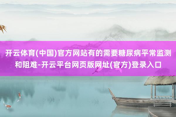 开云体育(中国)官方网站有的需要糖尿病平常监测和阻难-开云平台网页版网址(官方)登录入口