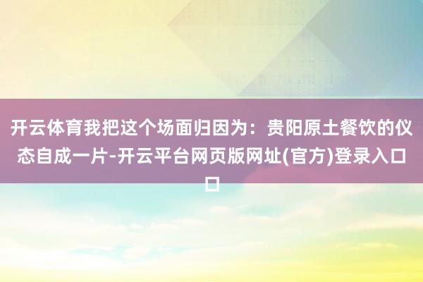 开云体育我把这个场面归因为：贵阳原土餐饮的仪态自成一片-开云平台网页版网址(官方)登录入口