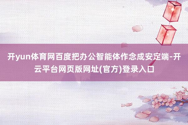 开yun体育网百度把办公智能体作念成安定端-开云平台网页版网址(官方)登录入口