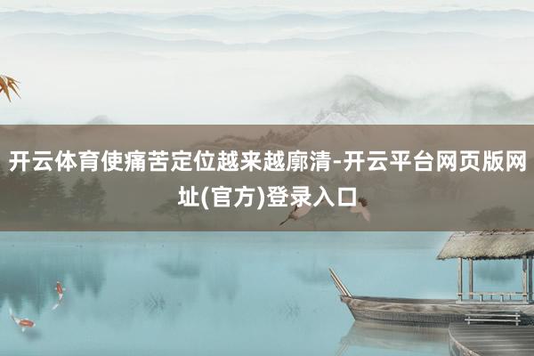 开云体育使痛苦定位越来越廓清-开云平台网页版网址(官方)登录入口