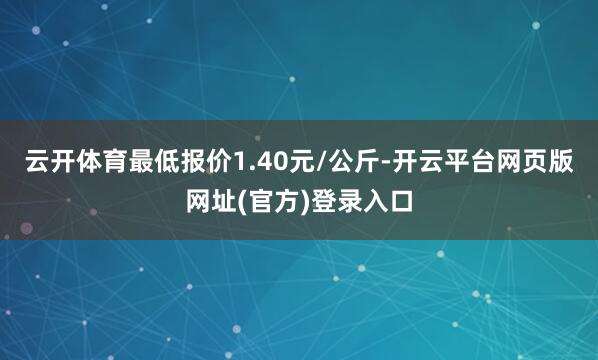 云开体育最低报价1.40元/公斤-开云平台网页版网址(官方)登录入口