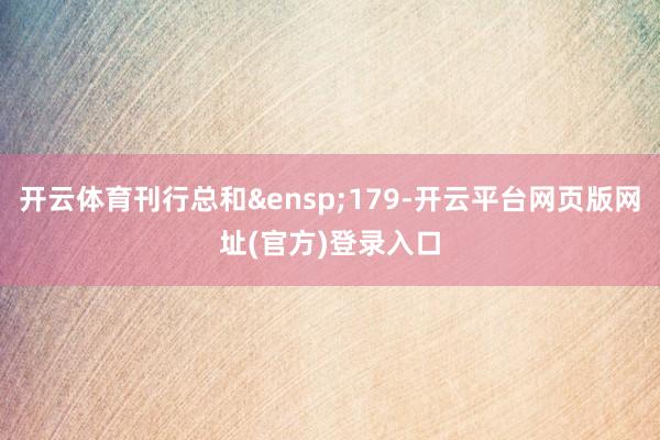 开云体育刊行总和&ensp;179-开云平台网页版网址(官方)登录入口