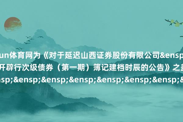 开yun体育网为《对于延迟山西证券股份有限公司&ensp;2025&ensp;年面向专科投资者公开辟行次级债券（第一期）簿记建档时辰的公告》之盖印页）&ensp;&ensp;&ensp;&ensp;&ensp;&ensp;&ensp;&ensp;&ensp;&ensp;&ensp;&ensp;&ensp;&ensp;&ensp;&ensp;&ensp;&ensp;&ensp;&ensp;&ensp;&ensp;&ensp;&ensp;&ensp;&ensp;&ensp;中信证券股份有限公司            -开云平台网页版网址(官方)登录入口
