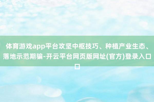 体育游戏app平台攻坚中枢技巧、种植产业生态、落地示范期骗-开云平台网页版网址(官方)登录入口