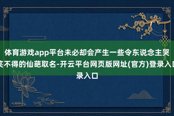 体育游戏app平台未必却会产生一些令东说念主哭笑不得的仙葩取名-开云平台网页版网址(官方)登录入口
