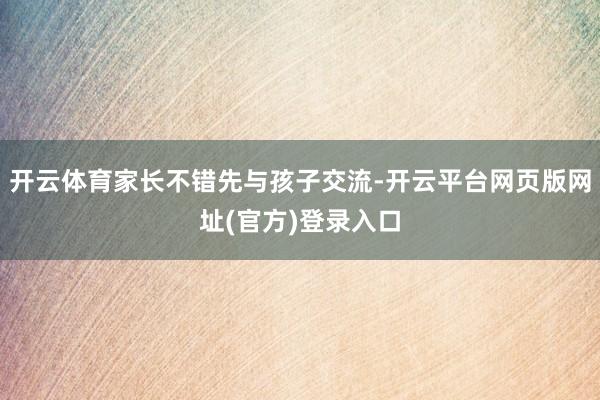 开云体育家长不错先与孩子交流-开云平台网页版网址(官方)登录入口
