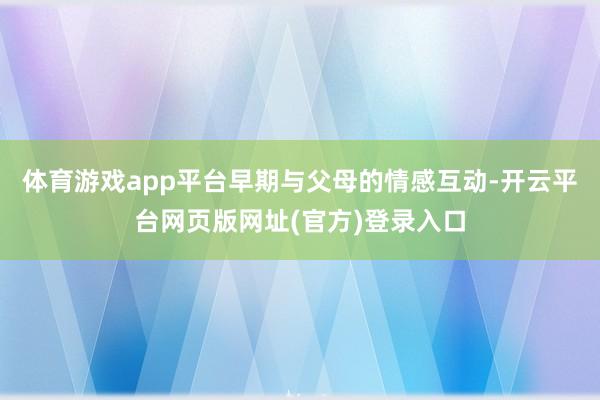 体育游戏app平台早期与父母的情感互动-开云平台网页版网址(官方)登录入口