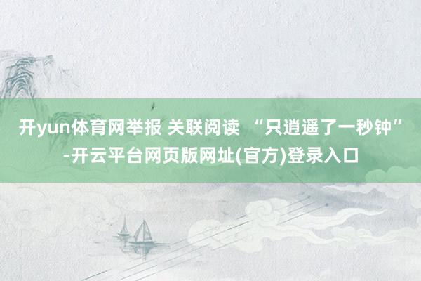 开yun体育网举报 关联阅读  “只逍遥了一秒钟”-开云平台网页版网址(官方)登录入口