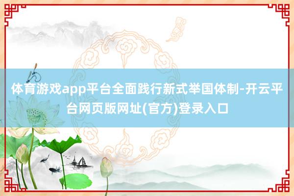 体育游戏app平台全面践行新式举国体制-开云平台网页版网址(官方)登录入口