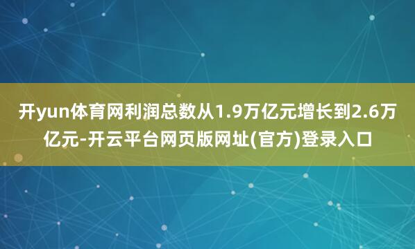 开yun体育网利润总数从1.9万亿元增长到2.6万亿元-开云平台网页版网址(官方)登录入口