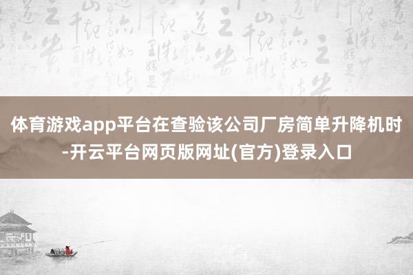 体育游戏app平台在查验该公司厂房简单升降机时-开云平台网页版网址(官方)登录入口