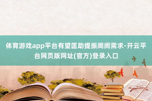 体育游戏app平台有望匡助提振阛阓需求-开云平台网页版网址(官方)登录入口