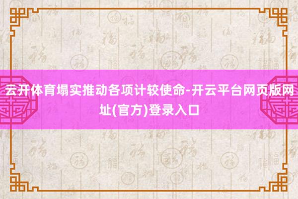 云开体育塌实推动各项计较使命-开云平台网页版网址(官方)登录入口