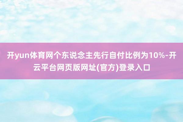 开yun体育网个东说念主先行自付比例为10%-开云平台网页版网址(官方)登录入口