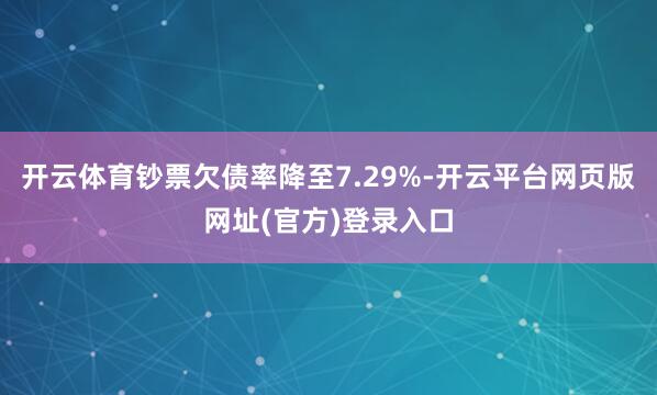 开云体育钞票欠债率降至7.29%-开云平台网页版网址(官方)登录入口