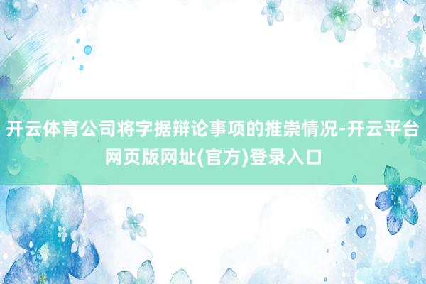 开云体育公司将字据辩论事项的推崇情况-开云平台网页版网址(官方)登录入口