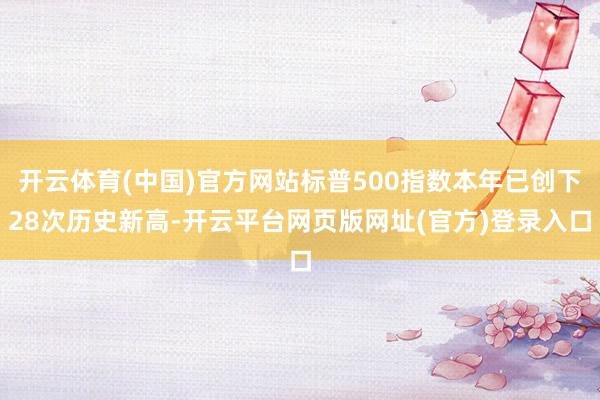 开云体育(中国)官方网站标普500指数本年已创下28次历史新高-开云平台网页版网址(官方)登录入口