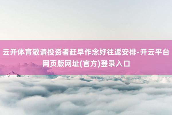 云开体育敬请投资者赶早作念好往返安排-开云平台网页版网址(官方)登录入口