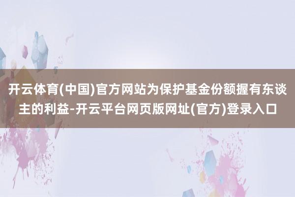 开云体育(中国)官方网站为保护基金份额握有东谈主的利益-开云平台网页版网址(官方)登录入口