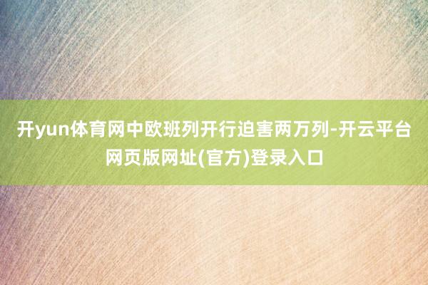 开yun体育网中欧班列开行迫害两万列-开云平台网页版网址(官方)登录入口