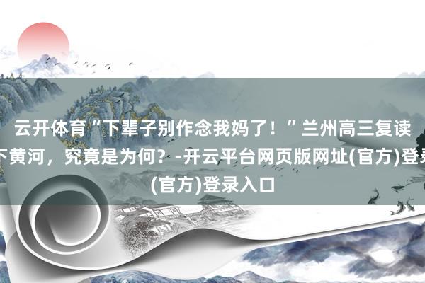 云开体育“下辈子别作念我妈了！”兰州高三复读生跳下黄河，究竟是为何？-开云平台网页版网址(官方)登录入口