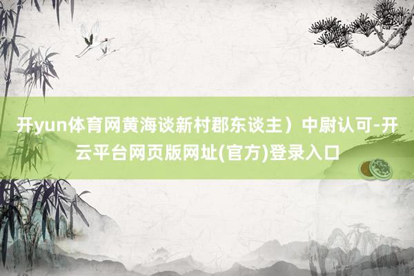 开yun体育网黄海谈新村郡东谈主）中尉认可-开云平台网页版网址(官方)登录入口