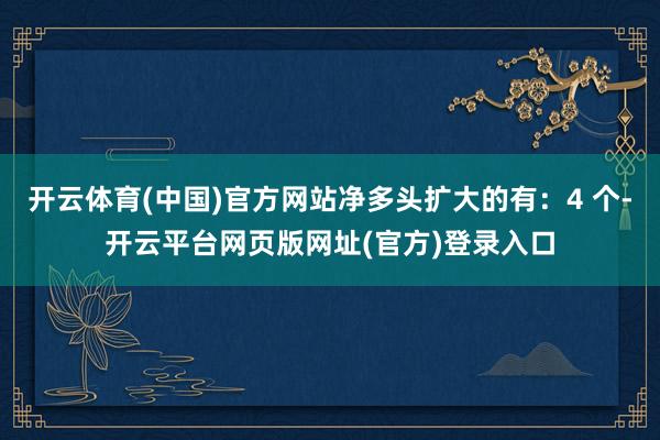 开云体育(中国)官方网站净多头扩大的有：4 个-开云平台网页版网址(官方)登录入口
