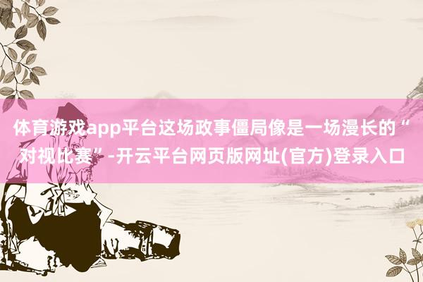 体育游戏app平台这场政事僵局像是一场漫长的“对视比赛”-开云平台网页版网址(官方)登录入口