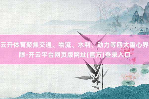 云开体育聚焦交通、物流、水利、动力等四大重心界限-开云平台网页版网址(官方)登录入口