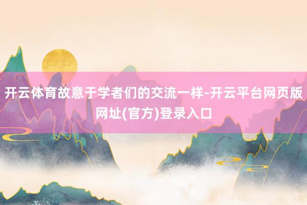 开云体育故意于学者们的交流一样-开云平台网页版网址(官方)登录入口