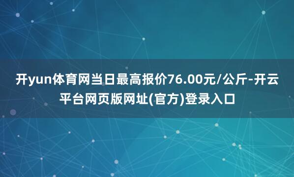 开yun体育网当日最高报价76.00元/公斤-开云平台网页版网址(官方)登录入口