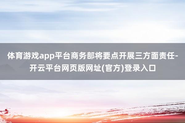 体育游戏app平台商务部将要点开展三方面责任-开云平台网页版网址(官方)登录入口