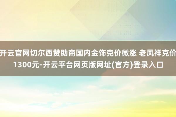 开云官网切尔西赞助商国内金饰克价微涨 老凤祥克价1300元-开云平台网页版网址(官方)登录入口