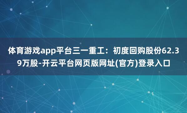 体育游戏app平台三一重工：初度回购股份62.39万股-开云平台网页版网址(官方)登录入口