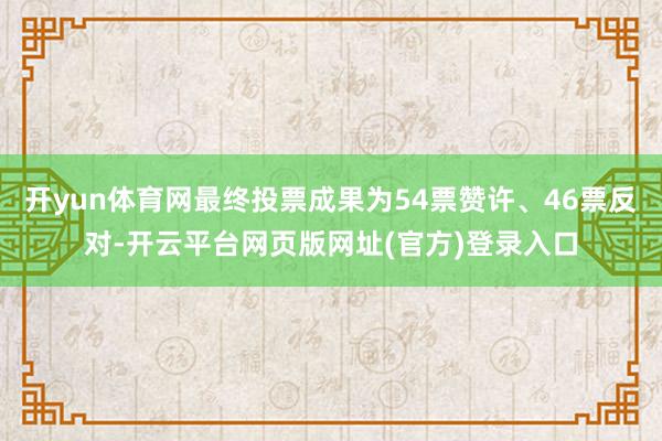 开yun体育网最终投票成果为54票赞许、46票反对-开云平台网页版网址(官方)登录入口