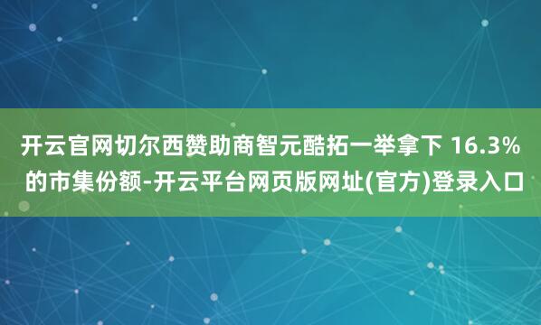 开云官网切尔西赞助商智元酷拓一举拿下 16.3% 的市集份额-开云平台网页版网址(官方)登录入口