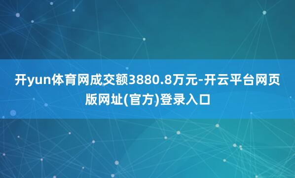 开yun体育网成交额3880.8万元-开云平台网页版网址(官方)登录入口