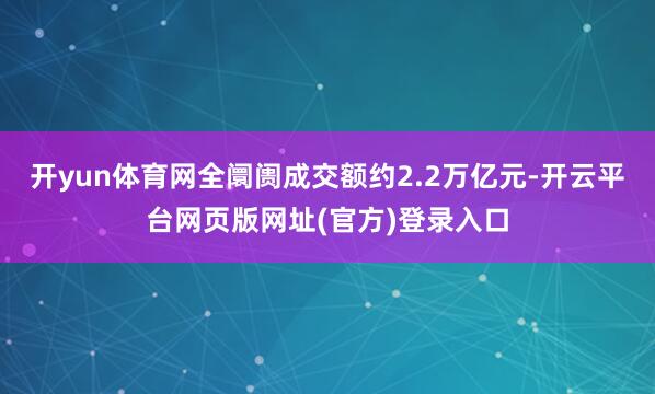 开yun体育网全阛阓成交额约2.2万亿元-开云平台网页版网址(官方)登录入口