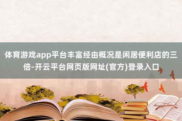 体育游戏app平台丰富经由概况是闲居便利店的三倍-开云平台网页版网址(官方)登录入口