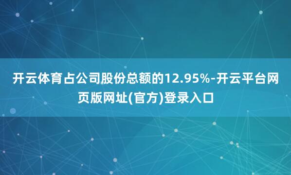 开云体育占公司股份总额的12.95%-开云平台网页版网址(官方)登录入口