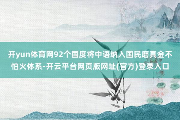 开yun体育网92个国度将中语纳入国民磨真金不怕火体系-开云平台网页版网址(官方)登录入口