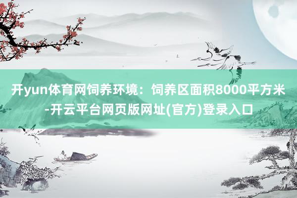 开yun体育网饲养环境：饲养区面积8000平方米-开云平台网页版网址(官方)登录入口