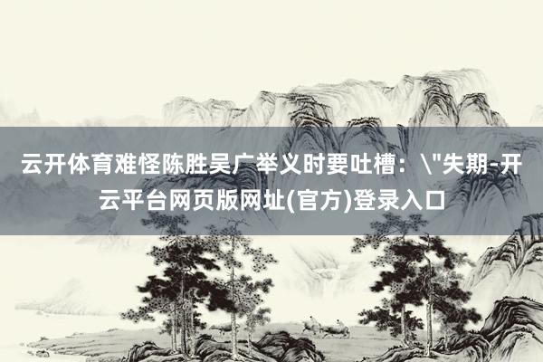 云开体育难怪陈胜吴广举义时要吐槽：
