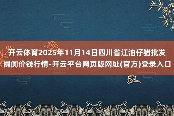 开云体育2025年11月14日四川省江油仔猪批发阛阓价钱行情-开云平台网页版网址(官方)登录入口