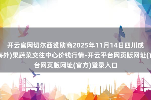 开云官网切尔西赞助商2025年11月14日四川成皆龙泉聚和(海外)果蔬菜交往中心价钱行情-开云平台网页版网址(官方)登录入口