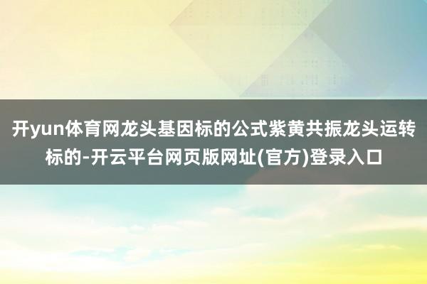 开yun体育网龙头基因标的公式紫黄共振龙头运转标的-开云平台网页版网址(官方)登录入口