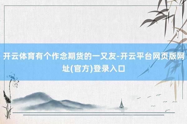 开云体育有个作念期货的一又友-开云平台网页版网址(官方)登录入口