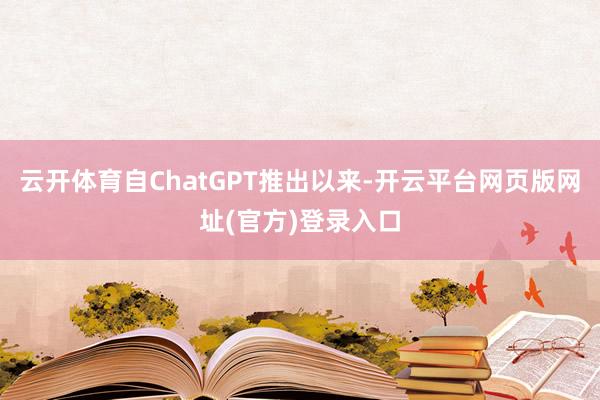 云开体育自ChatGPT推出以来-开云平台网页版网址(官方)登录入口