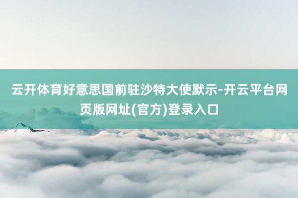 云开体育　　好意思国前驻沙特大使默示-开云平台网页版网址(官方)登录入口